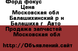 Форд фокус 2 2005-2008 › Цена ­ 1 000 - Московская обл., Балашихинский р-н, Балашиха г. Авто » Продажа запчастей   . Московская обл.